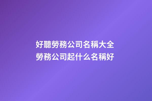 好聽勞務公司名稱大全 勞務公司起什么名稱好
